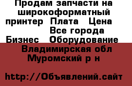 Продам запчасти на широкоформатный принтер. Плата › Цена ­ 27 000 - Все города Бизнес » Оборудование   . Владимирская обл.,Муромский р-н